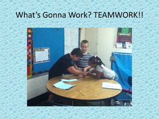 What’s Gonna Work? TEAMWORK!!
 