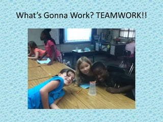What’s Gonna Work? TEAMWORK!!
 