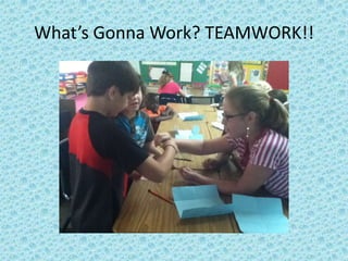 What’s Gonna Work? TEAMWORK!!
 