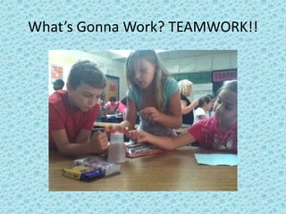 What’s Gonna Work? TEAMWORK!!
 