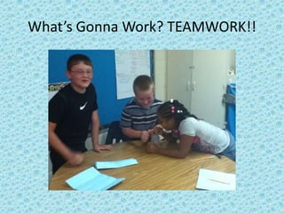 What’s Gonna Work? TEAMWORK!!
 