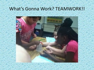 What’s Gonna Work? TEAMWORK!!
 