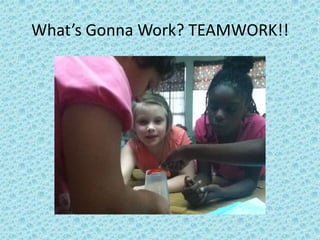 What’s Gonna Work? TEAMWORK!!
 