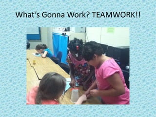 What’s Gonna Work? TEAMWORK!!
 