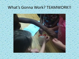 What’s Gonna Work? TEAMWORK!!
 