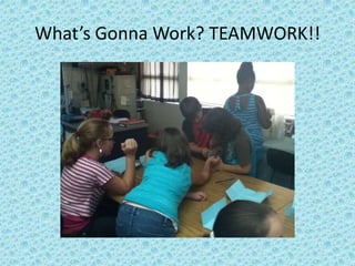 What’s Gonna Work? TEAMWORK!!
 