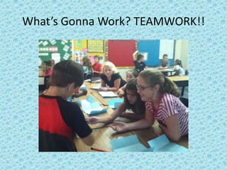 What’s Gonna Work? TEAMWORK!!
 