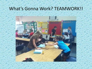 What’s Gonna Work? TEAMWORK!!
 