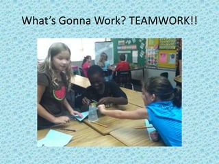 What’s Gonna Work? TEAMWORK!!
 