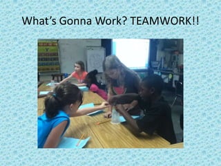 What’s Gonna Work? TEAMWORK!!
 