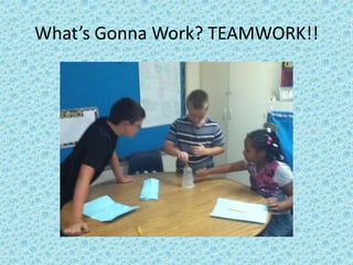 What’s Gonna Work? TEAMWORK!!
 