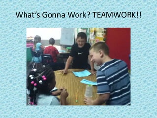 What’s Gonna Work? TEAMWORK!!
 