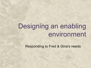 Designing an enabling
environment
Responding to Fred & Gina's needs
 