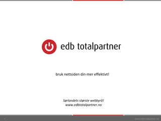 www.edbtotalpartner.no Sørlandets største webbyrå! www.edbtotalpartner.no bruk nettsiden din mer effektivt! 