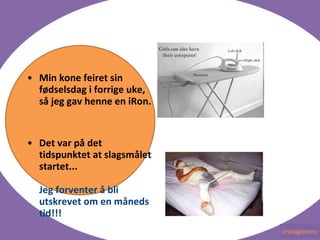 Min kone feiret sin f?dselsdag i forrige uke, s? jeg gav henne en iRon. Det var p? det tidspunktet at slagsm?let startet... Jeg forventer ? bli utskrevet om en m?neds tid!!! 