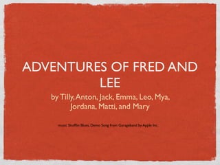 ADVENTURES OF FRED AND
         LEE
   by Tilly, Anton, Jack, Emma, Leo, Mya,
          Jordana, Matti, and Mary

     music Shufﬂin Blues, Demo Song from Garageband by Apple Inc.
 