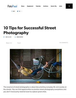 10 Tips for Successful Street
Photography
The essence of street photography is about documenting everyday life and society on
the streets. You can ﬁnd opportunities to practice street photography everywhere and
you don’t necessarily need to travel to capture great shots.
DEC 22, 2015 DREW HOPPER
48 COMMENTSTweetShare 304
News Equipment Tutorials Archives Send a Tip Links
500 K 1 M
 