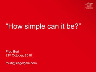 1
“How simple can it be?”
Fred Burt
21st October, 2010
fburt@siegelgale.com
 