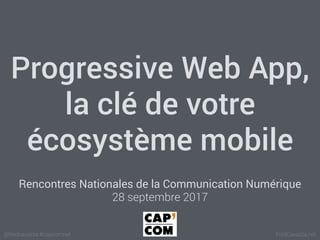 FredCavazza.net@fredcavazza #capcomnet
Progressive Web App,
la clé de votre
écosystème mobile
Rencontres Nationales de la Communication Numérique
28 septembre 2017
 