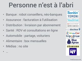 FredCavazza.net
Personne n’est à l’abri
• Banque : robot conseillers, néo-banques
• Assurance : facturation à l’utilisation
• Distribution : livraison par abonnement
• Santé : RDV et consultations en ligne
• Automobile : partage, voituriers
• Alimentaire : box mensuelles
• Médias : no site
• …
 