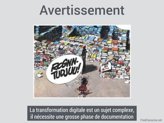 FredCavazza.net
Avertissement
La transformation digitale est un sujet complexe,
il nécessite une grosse phase de documentation
 