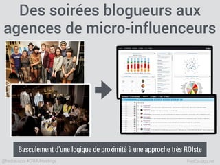 FredCavazza.net@fredcavazza #CRMMmeetings
Des soirées blogueurs aux
agences de micro-influenceurs
Basculement d’une logique de proximité à une approche très ROIste
 