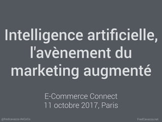 FredCavazza.net@fredcavazza #eCoCo
Intelligence artiﬁcielle,
l'avènement du
marketing augmenté
E-Commerce Connect
11 octobre 2017, Paris
 