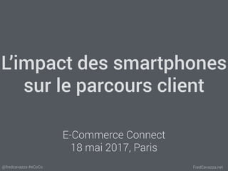 FredCavazza.net@fredcavazza #eCoCo
L’impact des smartphones
sur le parcours client
E-Commerce Connect
18 mai 2017, Paris
 