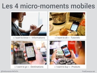 FredCavazza.net@fredcavazza #eCoCo
Les 4 micro-moments mobiles
« I want to know » : Informations « I want to do » : Tutori...