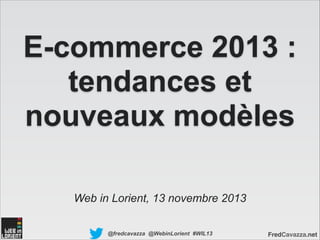E-commerce 2013 :
tendances et
nouveaux modèles
Web in Lorient, 13 novembre 2013
@fredcavazza @WebinLorient #WIL13

FredCavazza.net

 