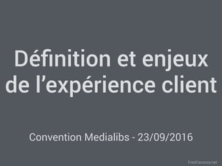 FredCavazza.net
Déﬁnition et enjeux
de l’expérience client
Convention Medialibs - 23/09/2016
 