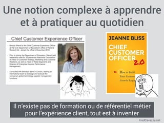 FredCavazza.net
Une notion complexe à apprendre
et à pratiquer au quotidien
Il n’existe pas de formation ou de référentiel métier
pour l’expérience client, tout est à inventer
 