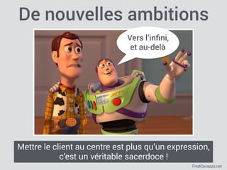 FredCavazza.net
De nouvelles ambitions
Vers l’inﬁni,
et au-delà
Mettre le client au centre est plus qu’un expression,
c’est un véritable sacerdoce !
 