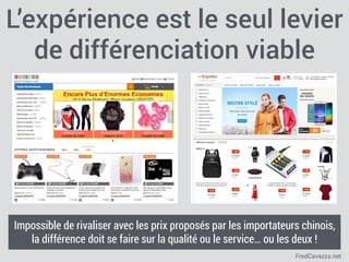 FredCavazza.net
L’expérience est le seul levier
de différenciation viable
Impossible de rivaliser avec les prix proposés par les importateurs chinois,
la différence doit se faire sur la qualité ou le service… ou les deux !
 