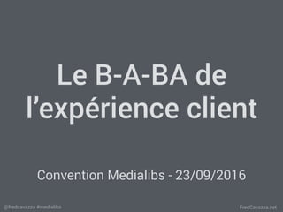 FredCavazza.net@fredcavazza #medialibs
Le B-A-BA de
l’expérience client
Convention Medialibs - 23/09/2016
 