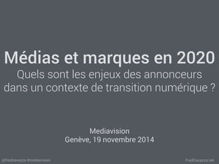 Médias et marques en 2020 
Quels sont les enjeux des annonceurs 
dans un contexte de transition numérique ? 
Mediavision 
Genève, 19 novembre 2014 
@fredcavazza #mediavision FredCavazza.net 
 