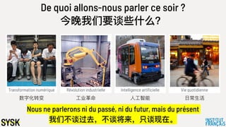 Transformation numérique Révolution industrielle Intelligence artificielle Vie quotidienne
De quoi allons-nous parler ce soir ?
今晚我们要谈些什什么？
数字化转变 ⼯工业⾰革命 ⼈人⼯工智能 ⽇日常⽣生活
Nous ne parlerons ni du passé, ni du futur, mais du présent
我们不不谈过去，不不谈将来，只谈现在。
 