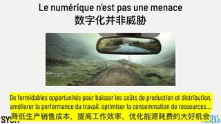 Le numérique n’est pas une menace
数字化并⾮非威胁
De formidables opportunités pour baisser les coûts de production et distribution,
améliorer la performance du travail, optimiser la consommation de ressources…
降低⽣生产销售成本，提⾼高⼯工作效率，优化能源耗费的⼤大好机会
 