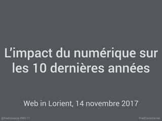 FredCavazza.net@fredcavazza #WiL17
L’impact du numérique sur
les 10 dernières années
Web in Lorient, 14 novembre 2017
 
