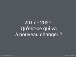 FredCavazza.net@fredcavazza #WiL17
2017 - 2027
Qu’est-ce qui va
à nouveau changer ?
 
