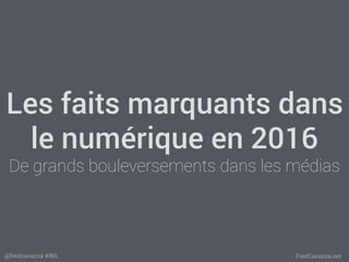 FredCavazza.net@fredcavazza #WiL
Les faits marquants dans
le numérique en 2016
De grands bouleversements dans les médias
 