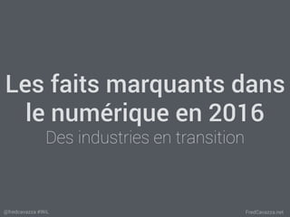 FredCavazza.net@fredcavazza #WiL
Les faits marquants dans
le numérique en 2016
Des industries en transition
 