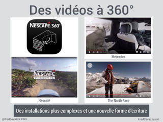 FredCavazza.net@fredcavazza #WiL
Des vidéos à 360°
Des installations plus complexes et une nouvelle forme d’écriture
The North Face
Mercedes
Nescafé
 