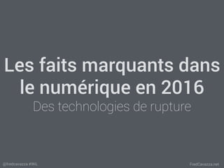 FredCavazza.net@fredcavazza #WiL
Les faits marquants dans
le numérique en 2016
Des technologies de rupture
 