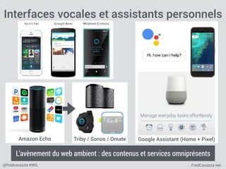 FredCavazza.net@fredcavazza #WiL
Interfaces vocales et assistants personnels
L’avènement du web ambient : des contenus et services omniprésents
Amazon Echo Triby / Sonos / Omate Google Assistant (Home + Pixel)
 