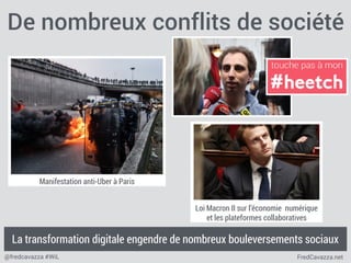 FredCavazza.net@fredcavazza #WiL
Loi Macron II sur l’économie numérique
et les plateformes collaboratives
De nombreux conflits de société
Manifestation anti-Uber à Paris
La transformation digitale engendre de nombreux bouleversements sociaux
 