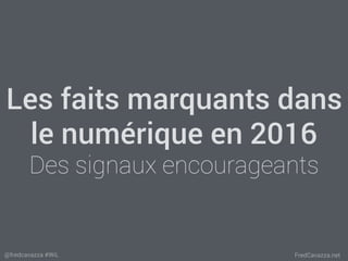 FredCavazza.net@fredcavazza #WiL
Les faits marquants dans
le numérique en 2016
Des signaux encourageants
 