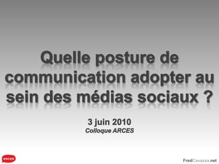 Quelle posture de communication adopter au sein des médias sociaux ? 3 juin 2010 Colloque ARCES 