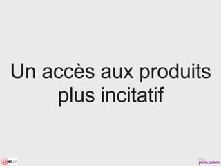Un accès aux produits
    plus incitatif
 