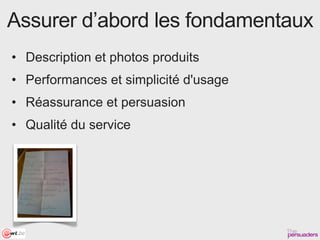 Assurer d’abord les fondamentaux
• Description et photos produits
• Performances et simplicité d'usage
• Réassurance et persuasion
• Qualité du service
 